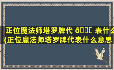 正位魔法师塔罗牌代 🐛 表什么(正位魔法师塔罗牌代表什么意思)